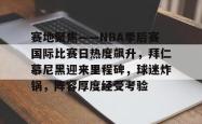 yy易游官方赛地聚焦——NBA季后赛国际比赛日热度飙升，拜仁慕尼黑迎来里程碑，球迷炸锅，阵容厚度经受考验的简单介绍